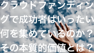 クラウドファンディングで成功者は何を集めているのか。その本質的価値とは?